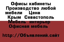 Офисы!кабинеты!Производство любой мебели! › Цена ­ 1 000 - Крым, Севастополь Мебель, интерьер » Офисная мебель   